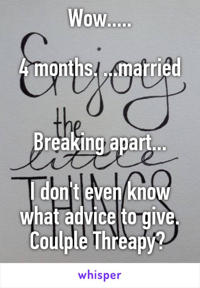 Wow.....

4 months. ...married


Breaking apart...

I don't even know what advice to give.
Coulple Threapy? 
