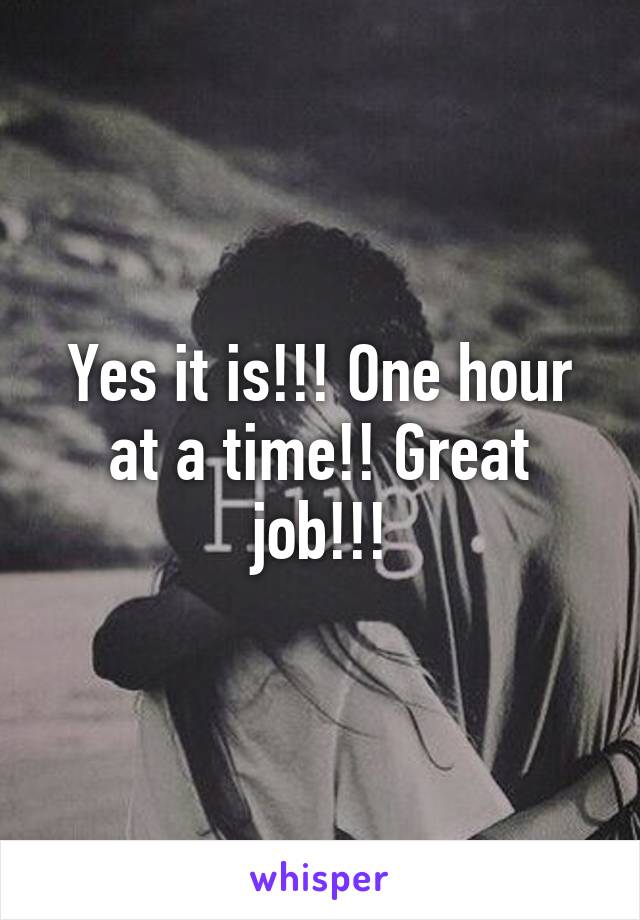 Yes it is!!! One hour at a time!! Great job!!!