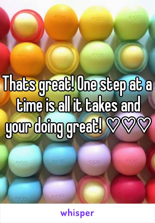 Thats great! One step at a time is all it takes and your doing great! ♡♡♡