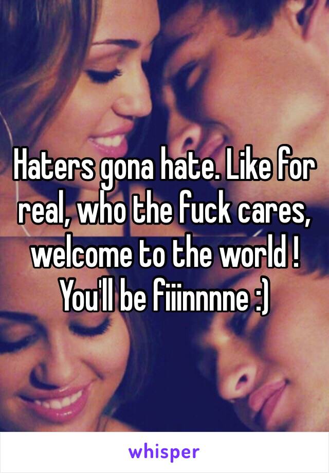 Haters gona hate. Like for real, who the fuck cares, welcome to the world ! You'll be fiiinnnne :)