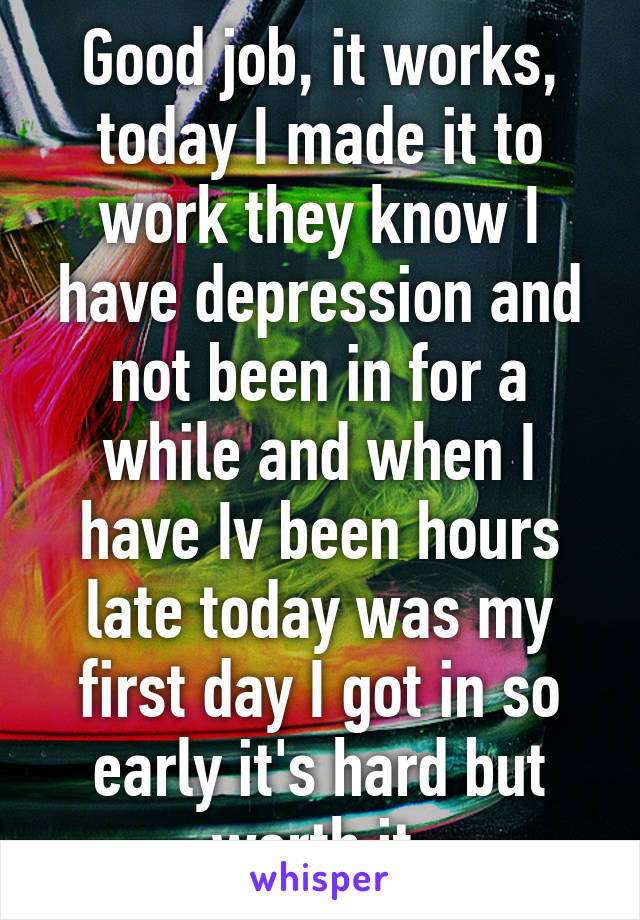 Good job, it works, today I made it to work they know I have depression and not been in for a while and when I have Iv been hours late today was my first day I got in so early it's hard but worth it 