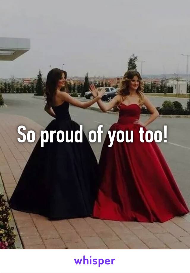 So proud of you too! 