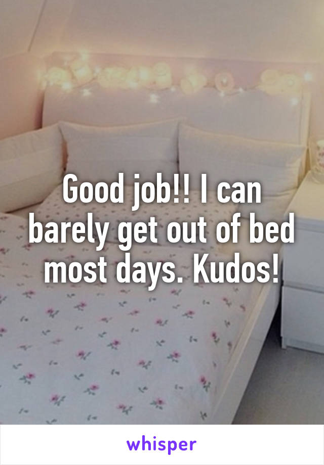 Good job!! I can barely get out of bed most days. Kudos!