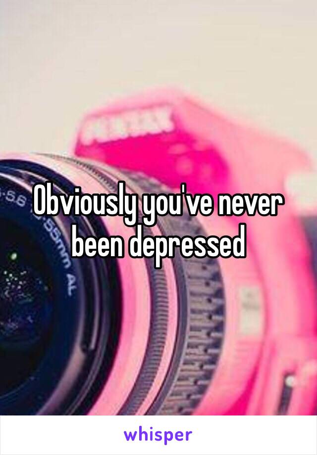 Obviously you've never been depressed 