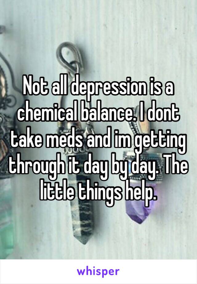 Not all depression is a chemical balance. I dont take meds and im getting through it day by day. The little things help.