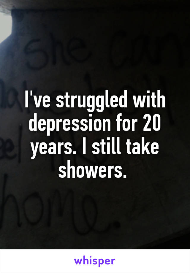 I've struggled with depression for 20 years. I still take showers. 