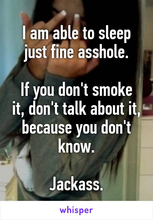I am able to sleep just fine asshole.

If you don't smoke it, don't talk about it, because you don't know.

Jackass.