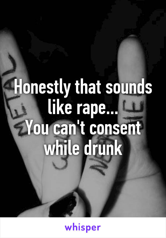 Honestly that sounds like rape...
You can't consent while drunk