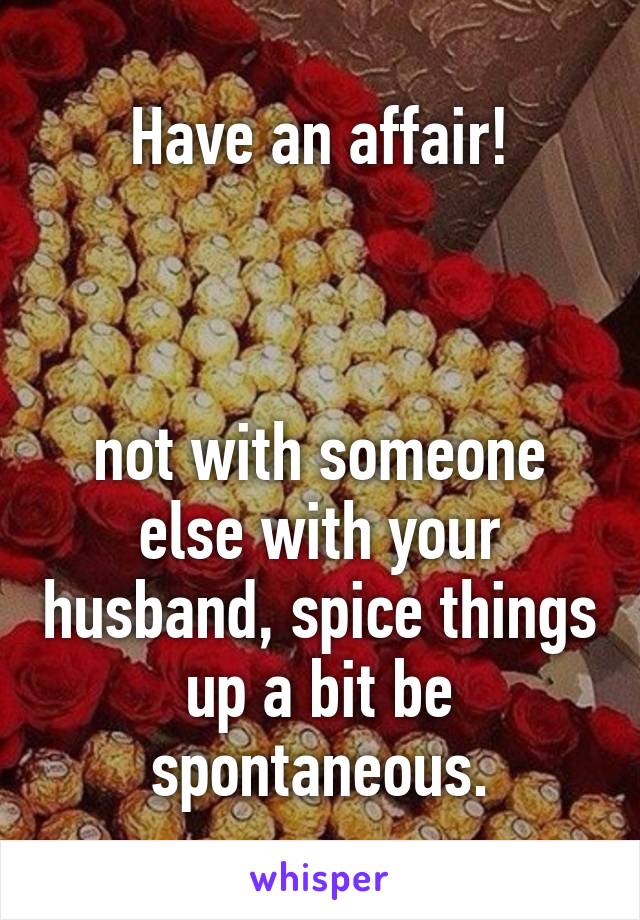 Have an affair!



not with someone else with your husband, spice things up a bit be spontaneous.