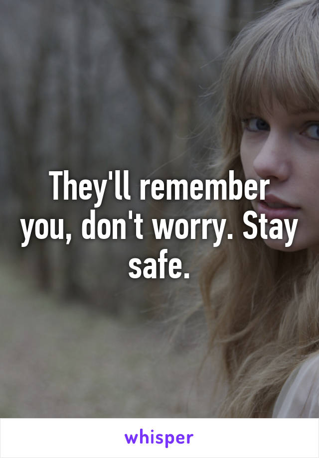They'll remember you, don't worry. Stay safe.