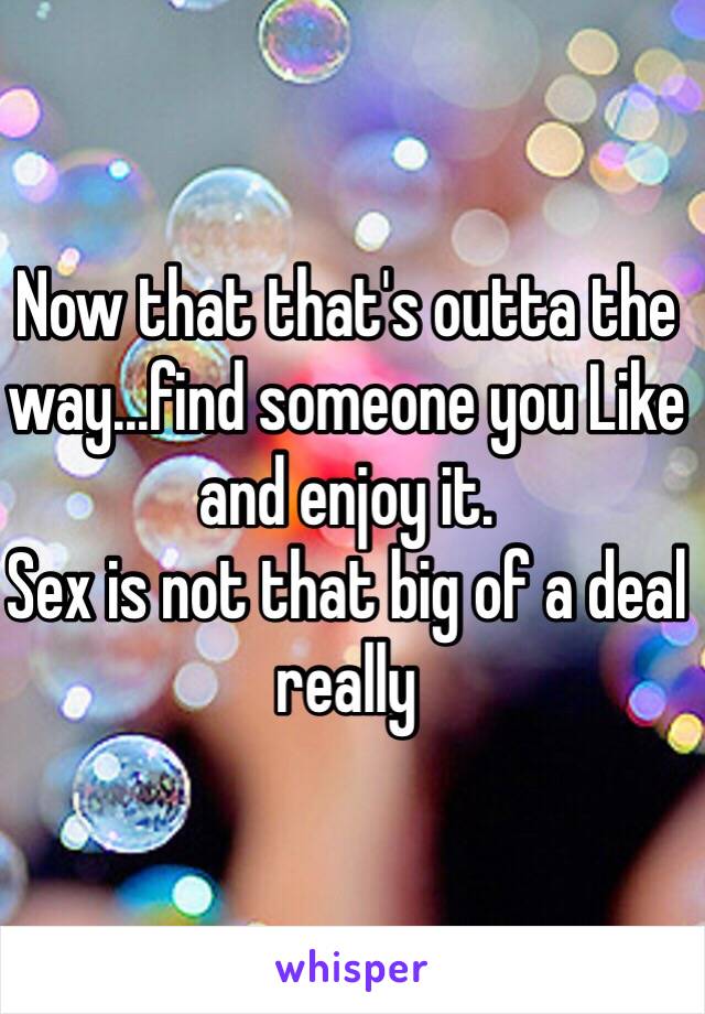 Now that that's outta the way...find someone you Like and enjoy it. 
Sex is not that big of a deal really 