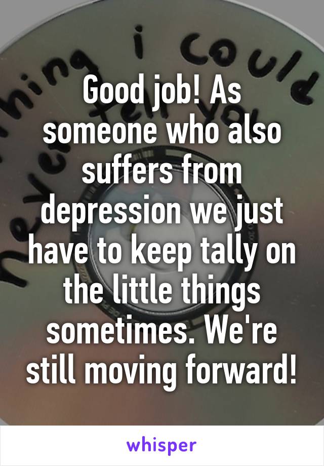 Good job! As someone who also suffers from depression we just have to keep tally on the little things sometimes. We're still moving forward!