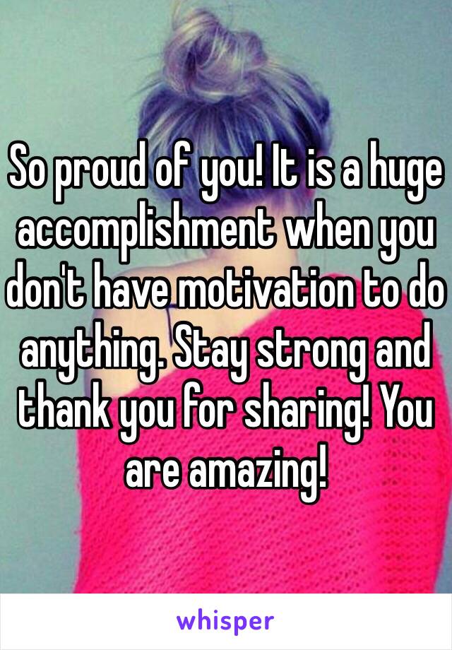 So proud of you! It is a huge accomplishment when you don't have motivation to do anything. Stay strong and thank you for sharing! You are amazing! 