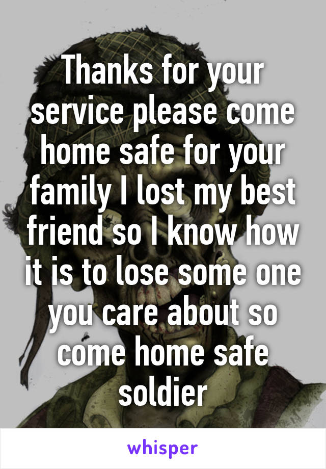 Thanks for your service please come home safe for your family I lost my best friend so I know how it is to lose some one you care about so come home safe soldier