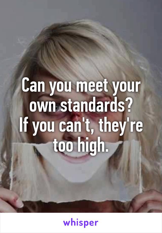 Can you meet your own standards?
If you can't, they're too high.
