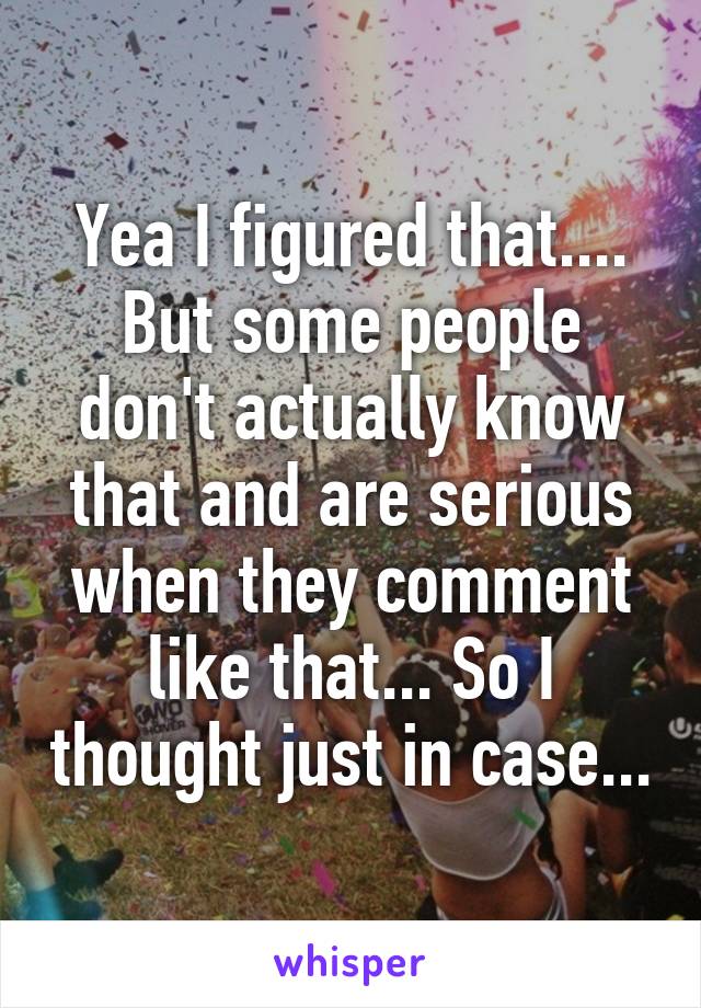 Yea I figured that.... But some people don't actually know that and are serious when they comment like that... So I thought just in case...