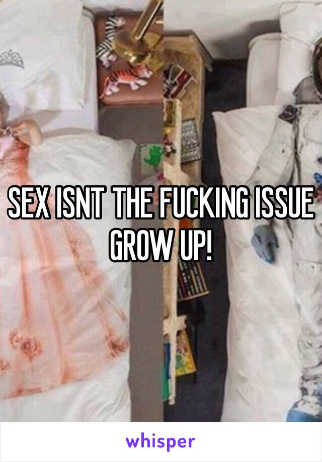 SEX ISNT THE FUCKING ISSUE GROW UP!