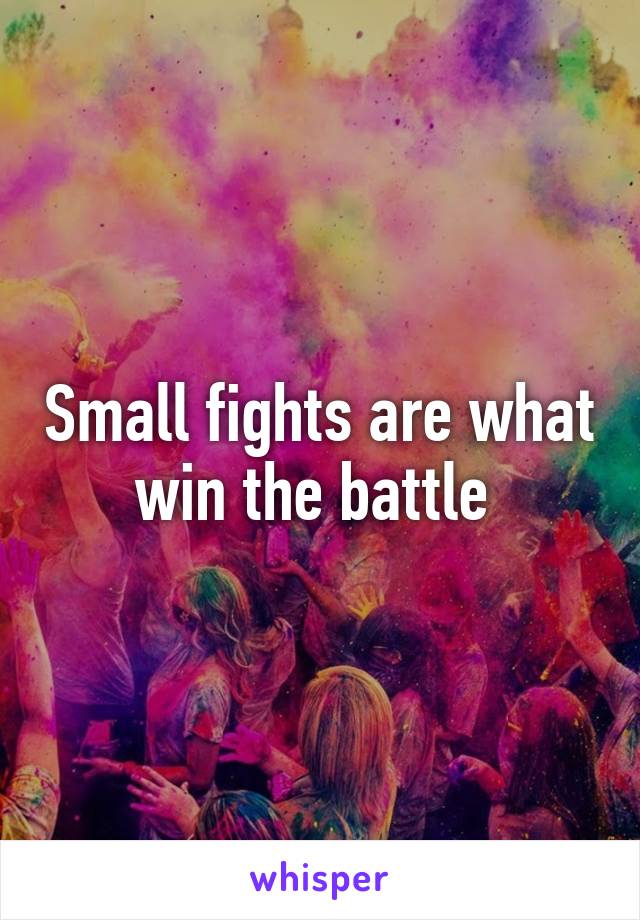 Small fights are what win the battle 