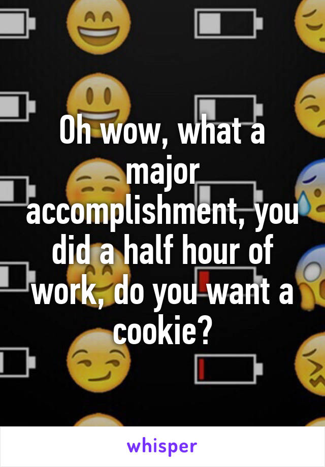 Oh wow, what a major accomplishment, you did a half hour of work, do you want a cookie?