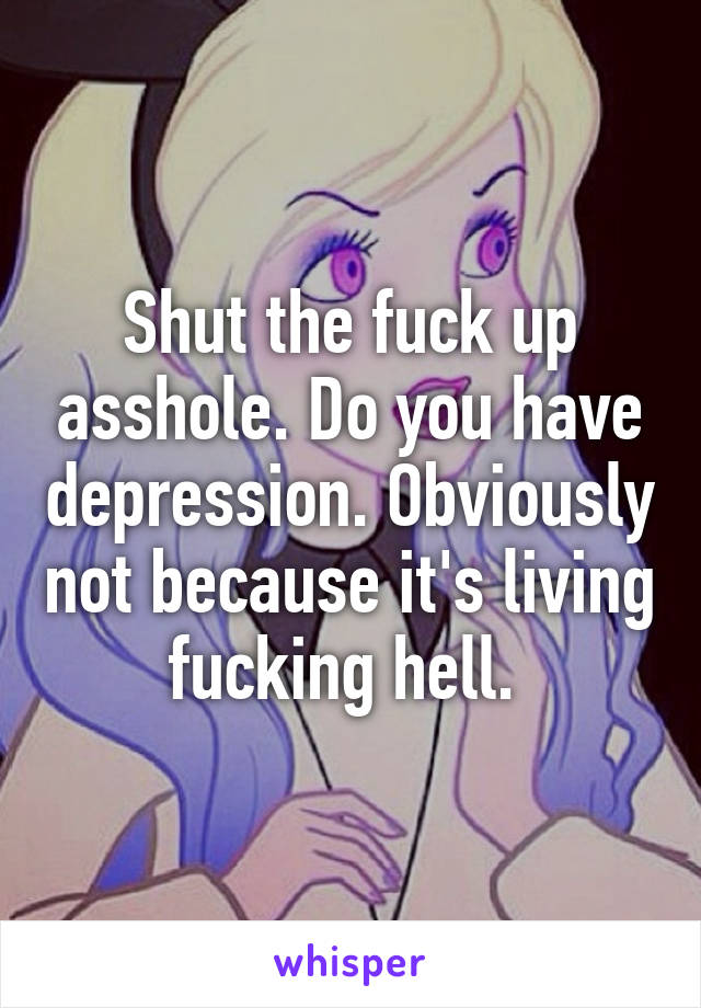 Shut the fuck up asshole. Do you have depression. Obviously not because it's living fucking hell. 