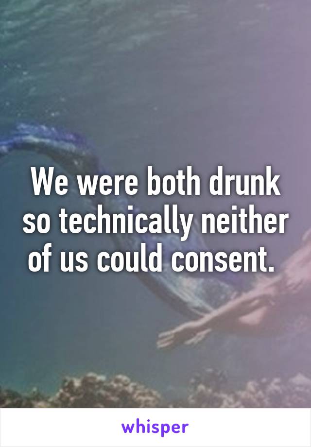 We were both drunk so technically neither of us could consent. 