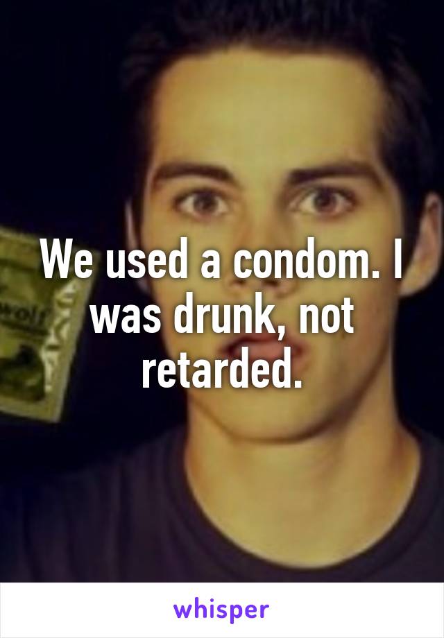 We used a condom. I was drunk, not retarded.