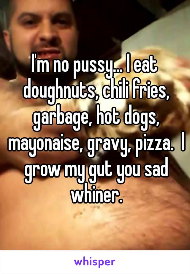 I'm no pussy... I eat doughnuts, chili fries, garbage, hot dogs, mayonaise, gravy, pizza.  I grow my gut you sad whiner.