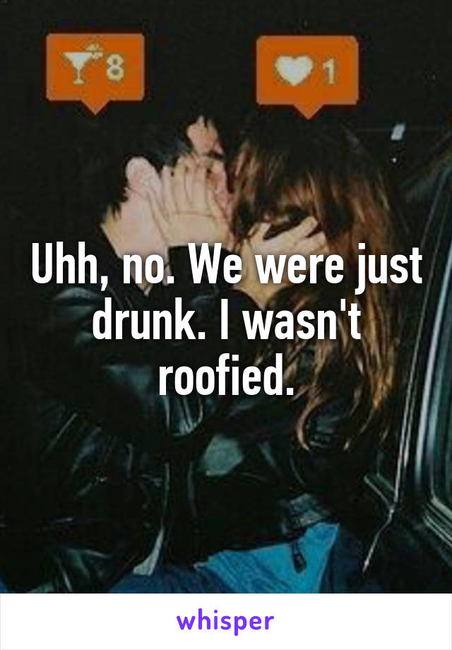 Uhh, no. We were just drunk. I wasn't roofied.