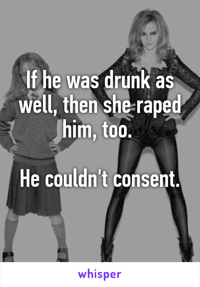 If he was drunk as well, then she raped him, too. 

He couldn't consent. 