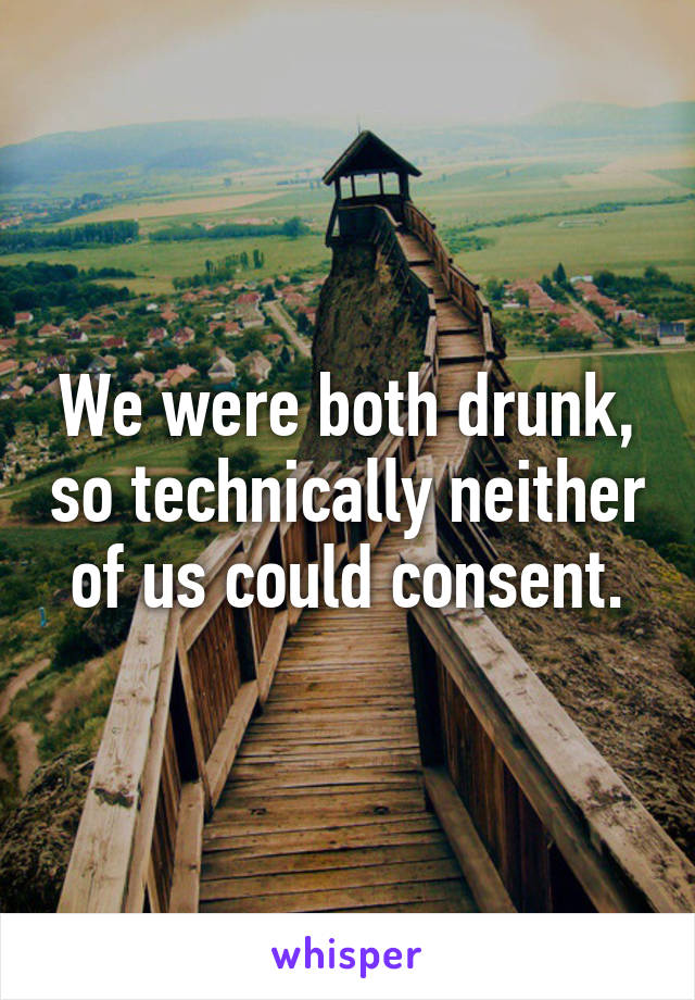 We were both drunk, so technically neither of us could consent.