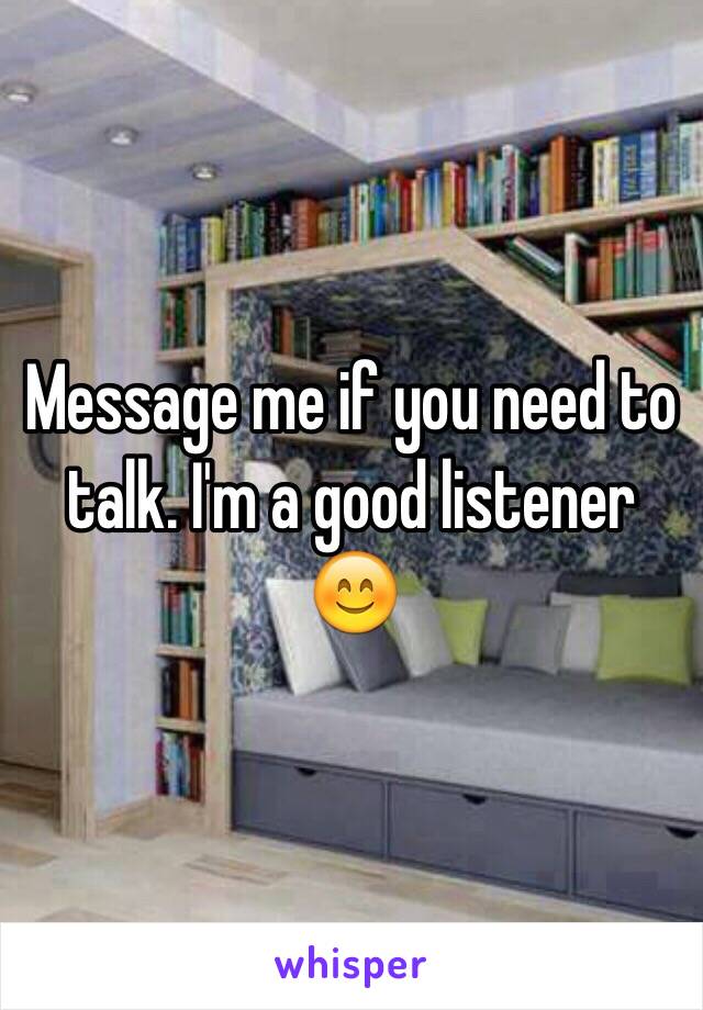 Message me if you need to talk. I'm a good listener 😊