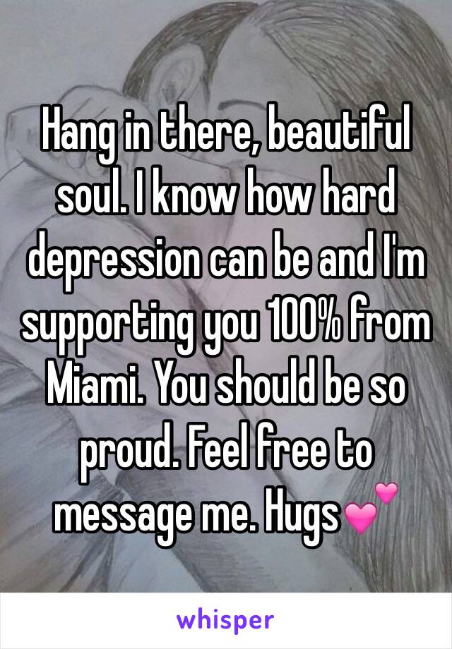 Hang in there, beautiful soul. I know how hard depression can be and I'm supporting you 100% from Miami. You should be so proud. Feel free to message me. Hugs💕