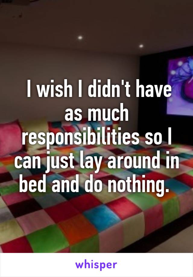  I wish I didn't have as much responsibilities so I can just lay around in bed and do nothing. 