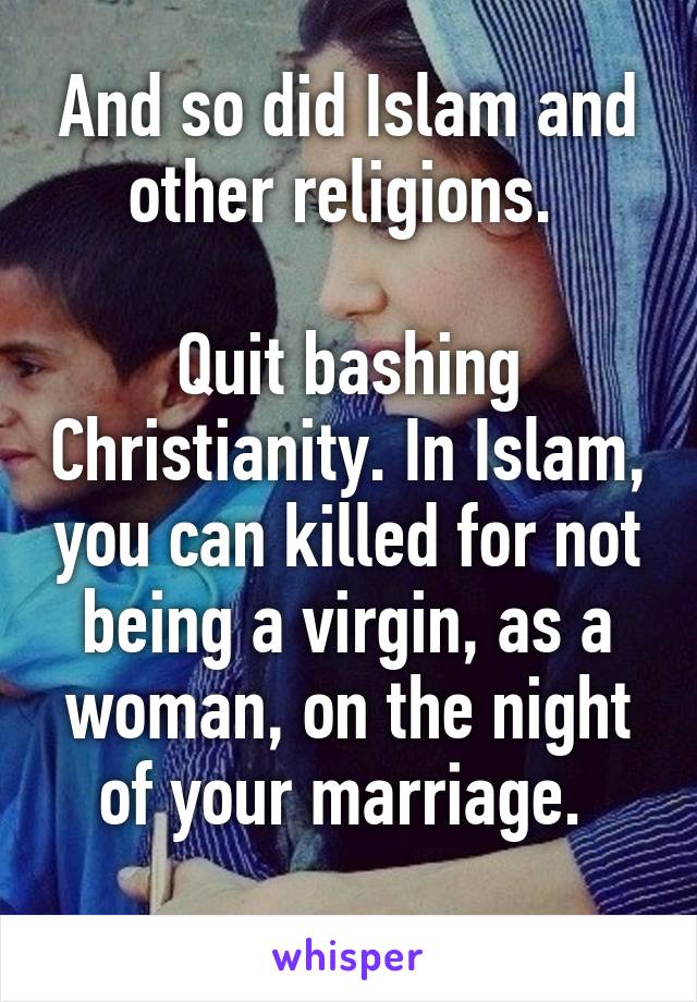 And so did Islam and other religions. 

Quit bashing Christianity. In Islam, you can killed for not being a virgin, as a woman, on the night of your marriage. 
