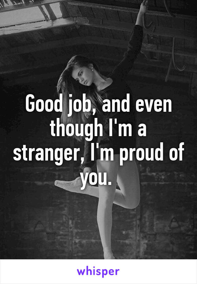 Good job, and even though I'm a stranger, I'm proud of you. 