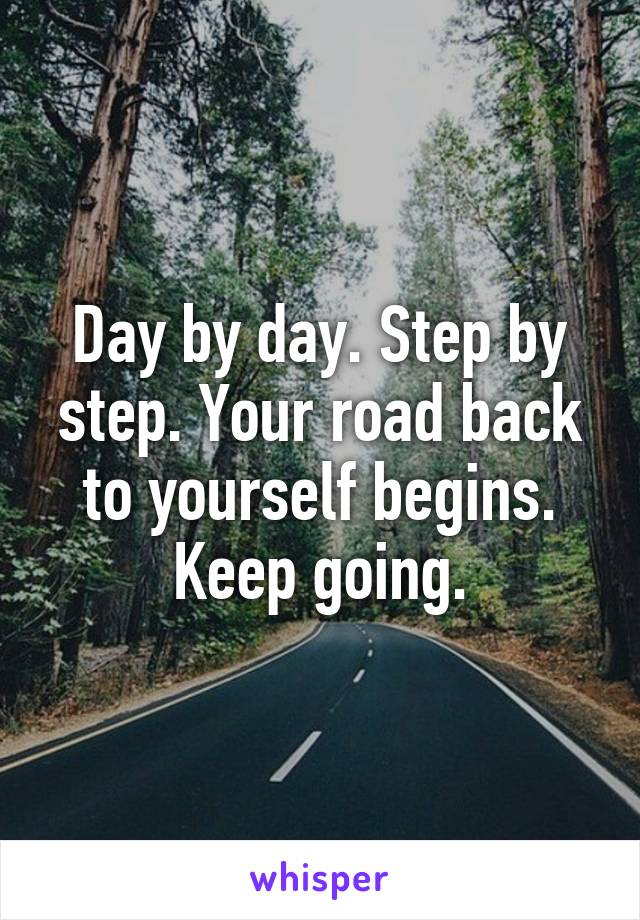 Day by day. Step by step. Your road back to yourself begins. Keep going.