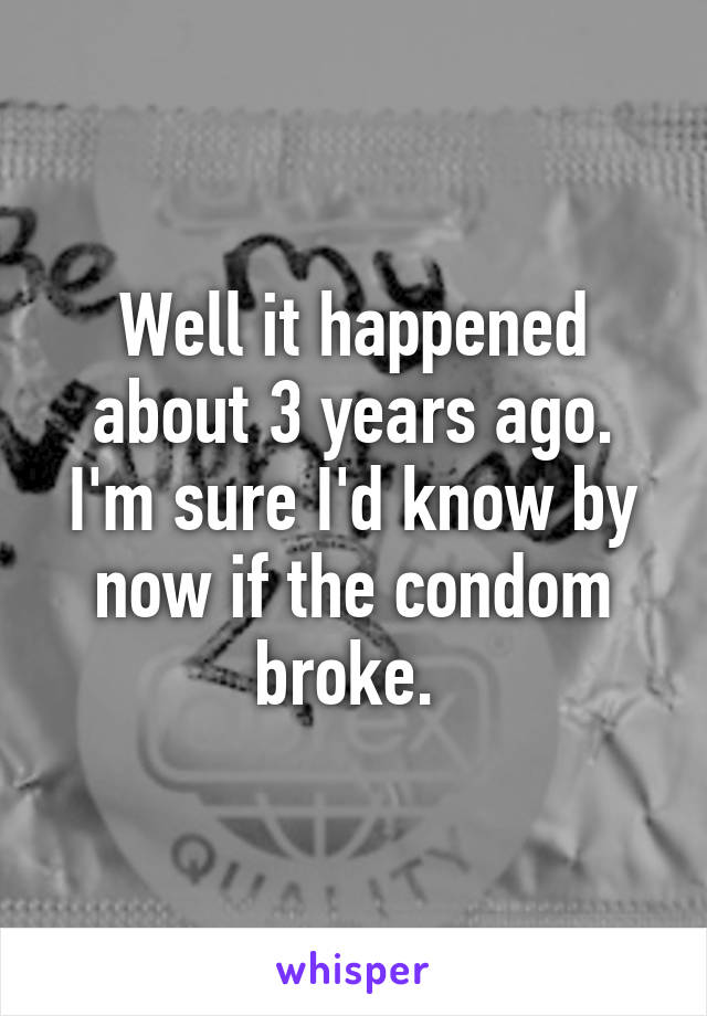 Well it happened about 3 years ago. I'm sure I'd know by now if the condom broke. 