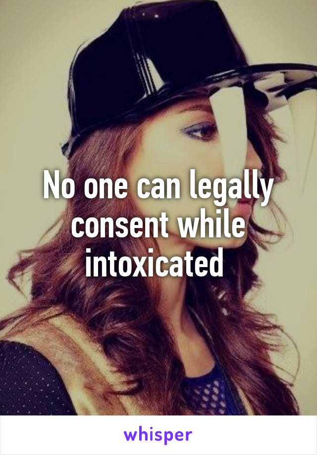 No one can legally consent while intoxicated 