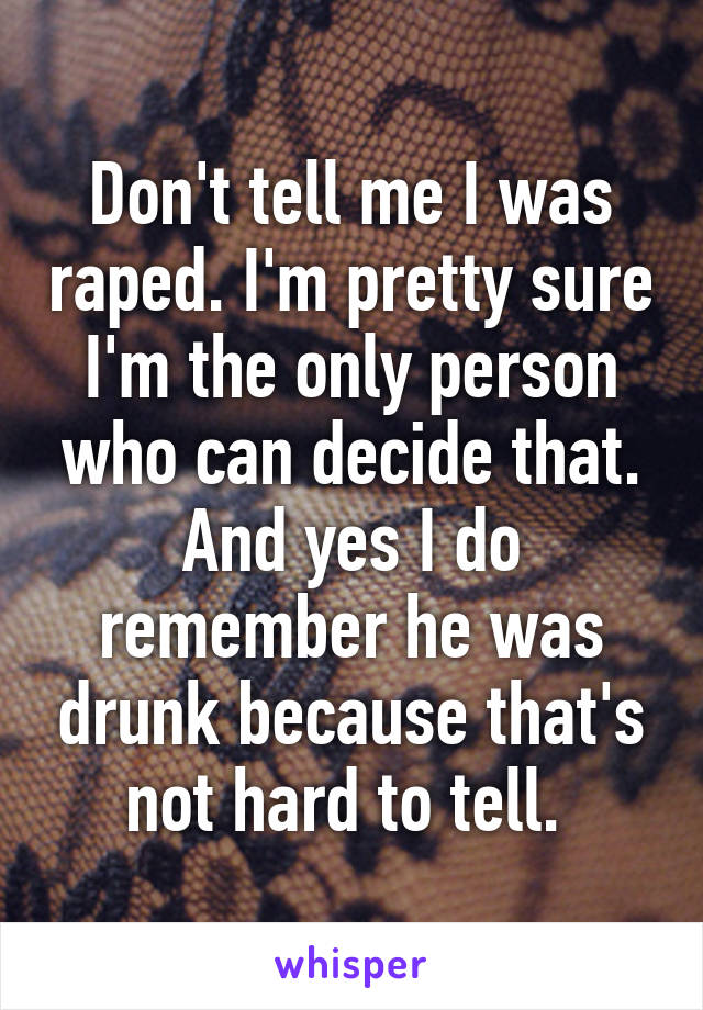 Don't tell me I was raped. I'm pretty sure I'm the only person who can decide that. And yes I do remember he was drunk because that's not hard to tell. 