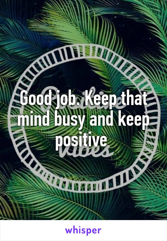 Good job. Keep that mind busy and keep positive 