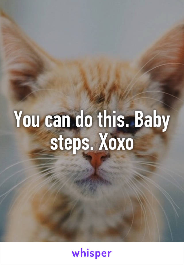 You can do this. Baby steps. Xoxo