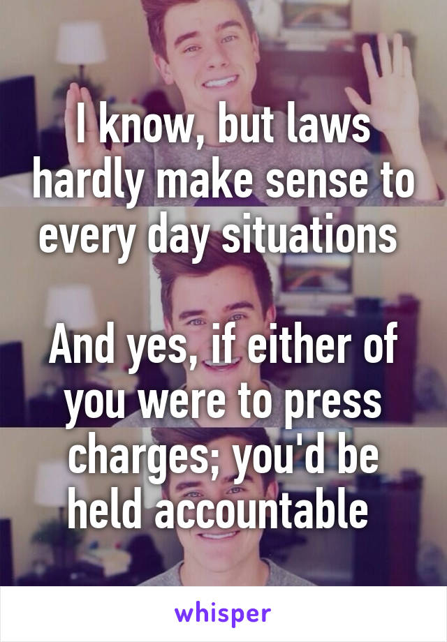 I know, but laws hardly make sense to every day situations 

And yes, if either of you were to press charges; you'd be held accountable 