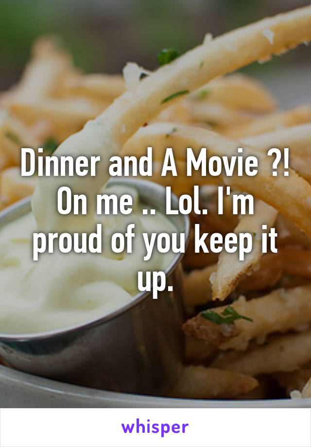 Dinner and A Movie ?! On me .. Lol. I'm proud of you keep it up.