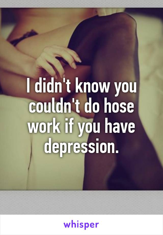 I didn't know you couldn't do hose work if you have depression.