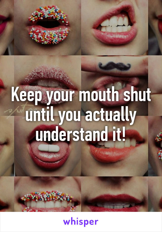 Keep your mouth shut until you actually understand it!