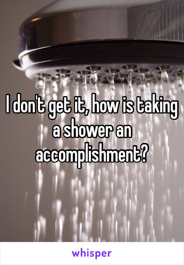 I don't get it, how is taking a shower an accomplishment?