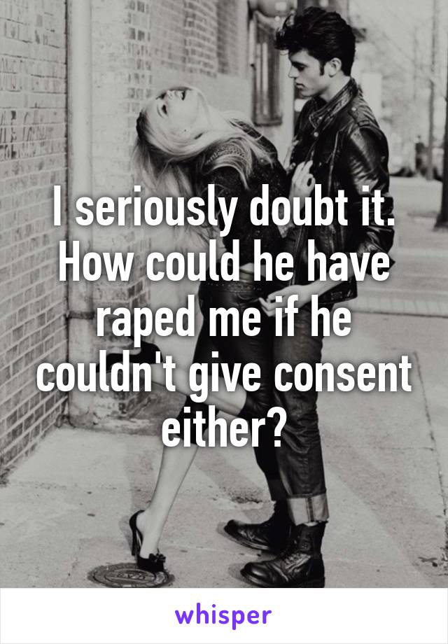 I seriously doubt it. How could he have raped me if he couldn't give consent either?