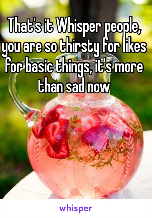 That's it Whisper people, you are so thirsty for likes for basic things, it's more than sad now