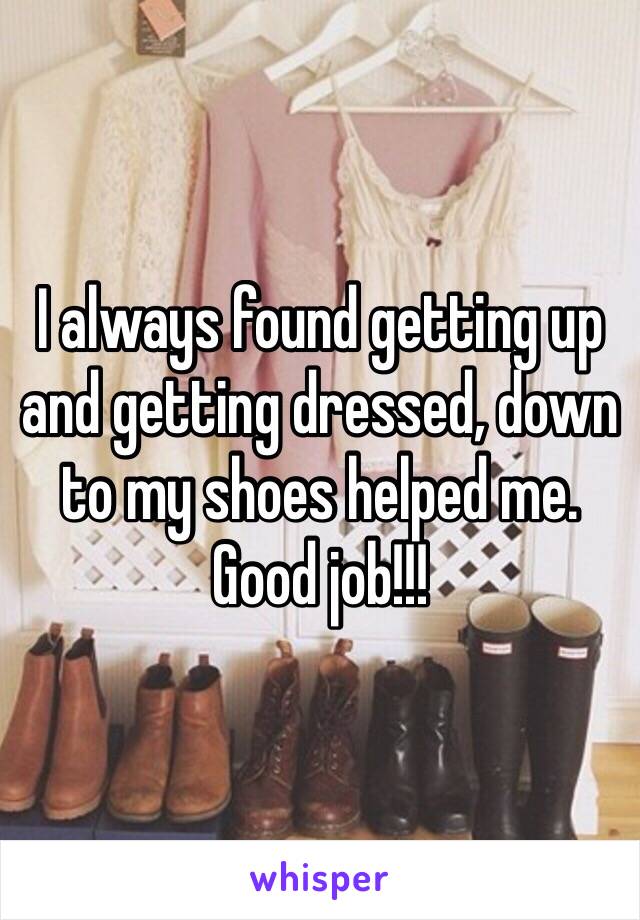 I always found getting up and getting dressed, down to my shoes helped me. Good job!!!