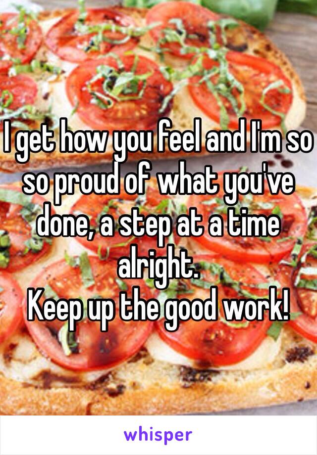 I get how you feel and I'm so so proud of what you've done, a step at a time alright.
Keep up the good work! 